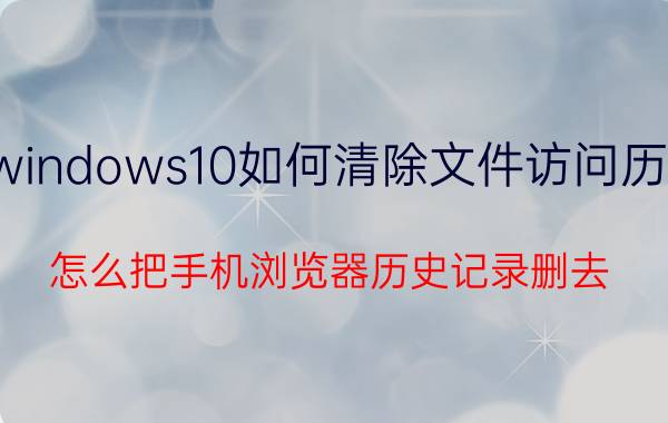 windows10如何清除文件访问历史 怎么把手机浏览器历史记录删去？